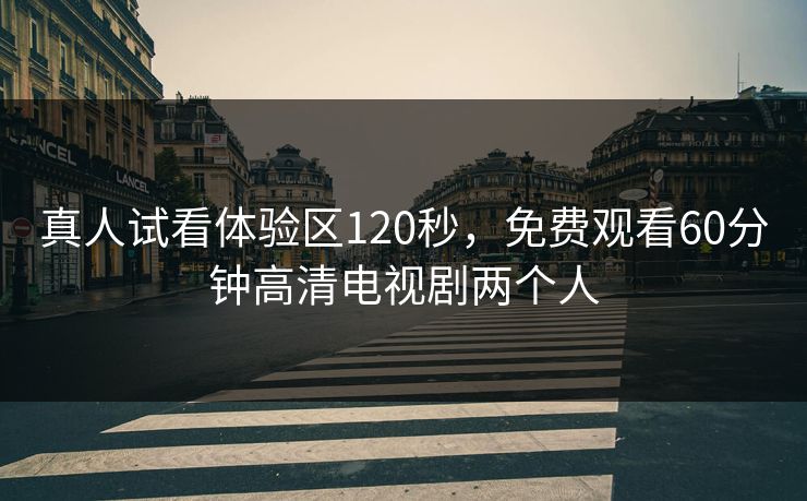 真人试看体验区120秒，免费观看60分钟高清电视剧两个人