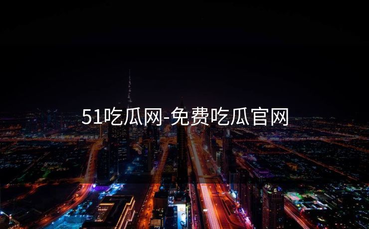 51吃瓜网-免费吃瓜官网