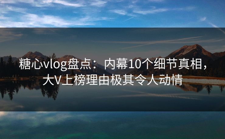 糖心vlog盘点:内幕10个细节真相,大V上榜理由极其令人动情 糖心vlog盘点:内幕10个细节真相,大V上榜理由极其令人动情