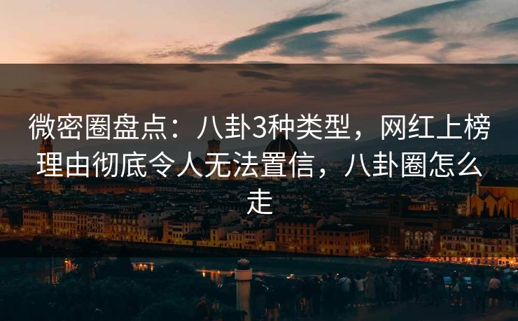 微密圈盘点：八卦3种类型，网红上榜理由彻底令人无法置信，八卦圈怎么走