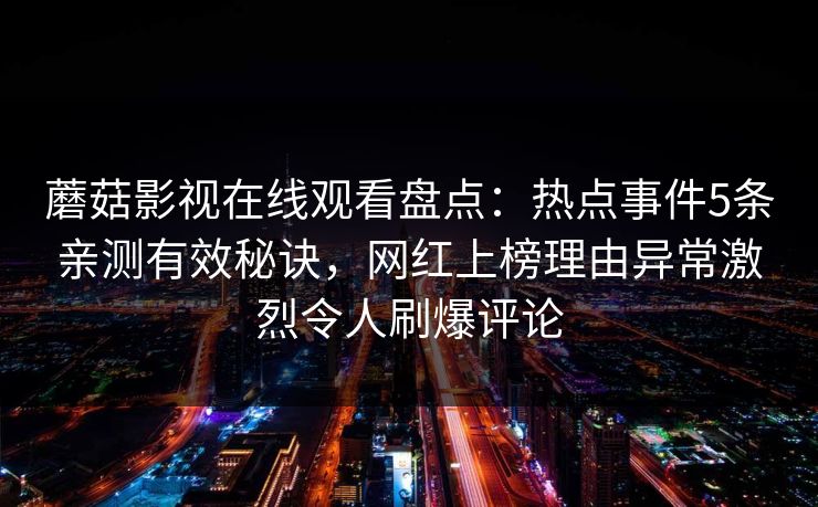 蘑菇影视在线观看盘点：热点事件5条亲测有效秘诀，网红上榜理由异常激烈令人刷爆评论