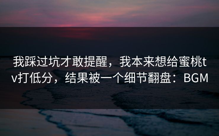 我踩过坑才敢提醒，我本来想给蜜桃tv打低分，结果被一个细节翻盘：BGM