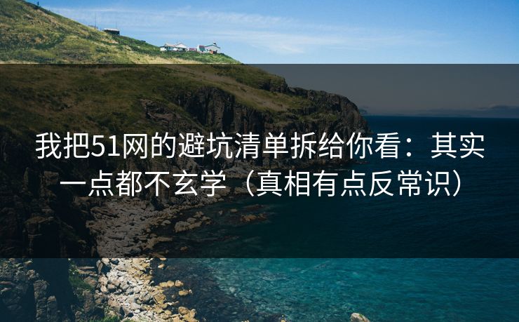 我把51网的避坑清单拆给你看：其实一点都不玄学（真相有点反常识）