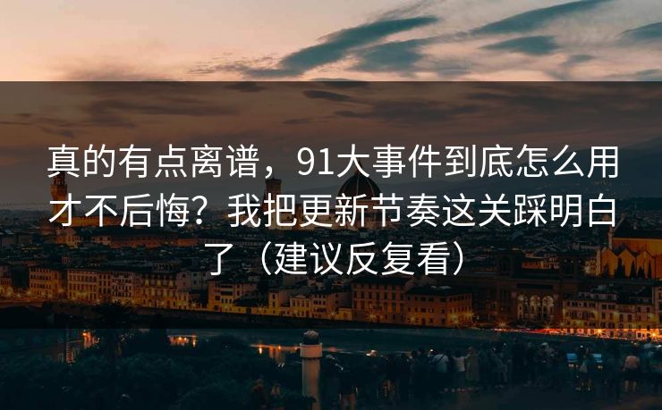 真的有点离谱,91大事件到底怎么用才不后悔?我把更新节奏这关踩明白了(建议反复看) 真的有点离谱,91大事件到底怎么用才不后悔?我把更新节奏这关踩明白了(建议反复看)