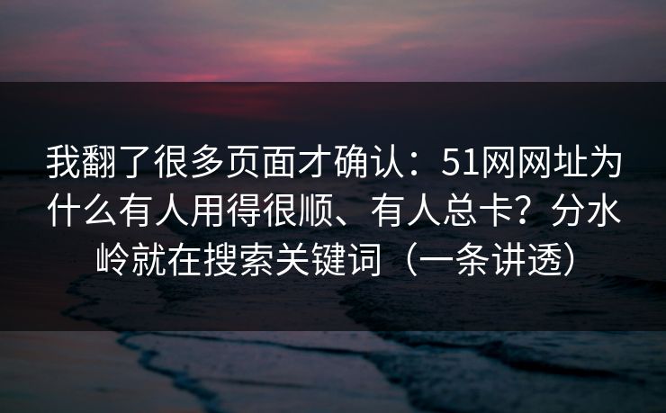 我翻了很多页面才确认:51网网址为什么有人用得很顺、有人总卡?分水岭就在搜索关键词(一条讲透) 我翻了很多页面才确认:51网网址为什么有人用得很顺、有人总卡?分水岭就在搜索关键词(一条讲透)