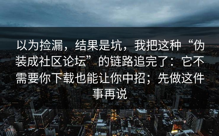 以为捡漏，结果是坑，我把这种“伪装成社区论坛”的链路追完了：它不需要你下载也能让你中招；先做这件事再说