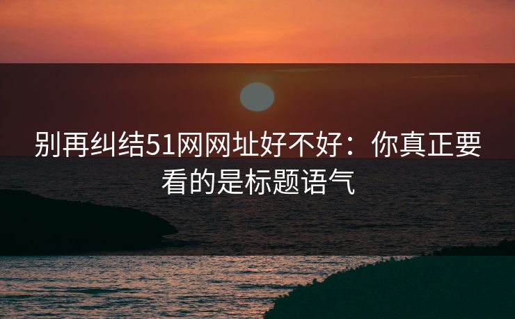 别再纠结51网网址好不好：你真正要看的是标题语气
