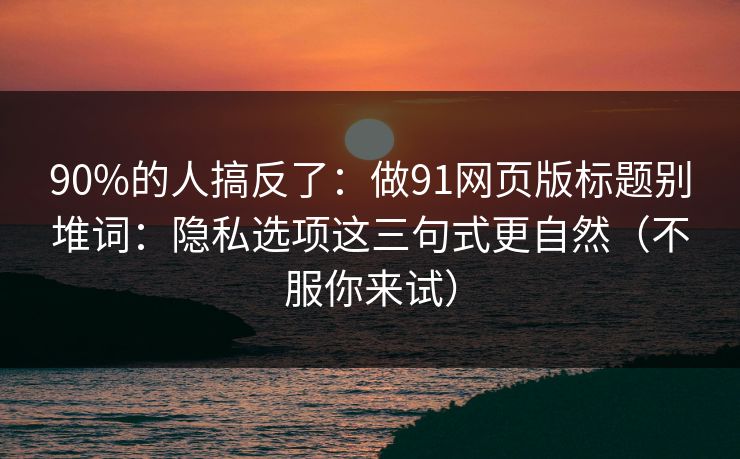 90%的人搞反了：做91网页版标题别堆词：隐私选项这三句式更自然（不服你来试）