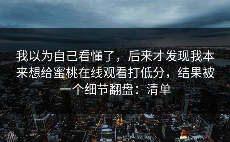 我以为自己看懂了，后来才发现我本来想给蜜桃在线观看打低分，结果被一个细节翻盘：清单