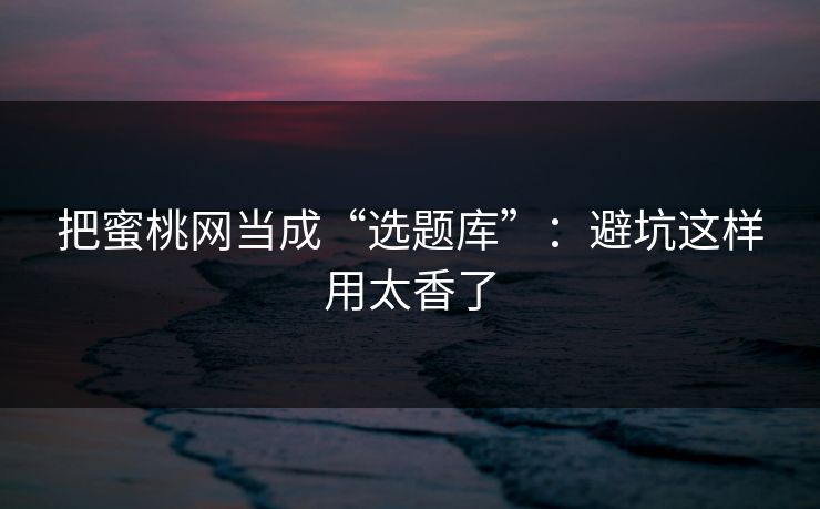 把蜜桃网当成“选题库”：避坑这样用太香了