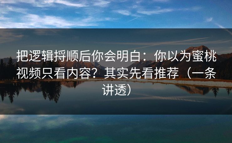 把逻辑捋顺后你会明白：你以为蜜桃视频只看内容？其实先看推荐（一条讲透）