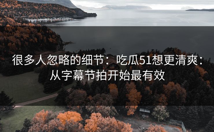 很多人忽略的细节：吃瓜51想更清爽：从字幕节拍开始最有效