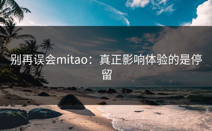别再误会mitao:真正影响体验的是停留 别再误会mitao:真正影响体验的是停留