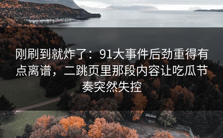 刚刷到就炸了：91大事件后劲重得有点离谱，二跳页里那段内容让吃瓜节奏突然失控
